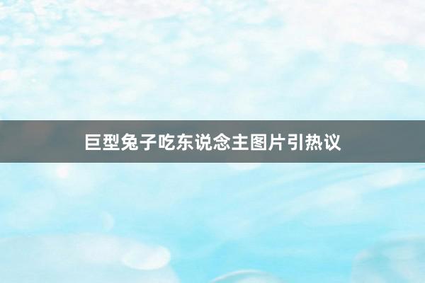 巨型兔子吃东说念主图片引热议