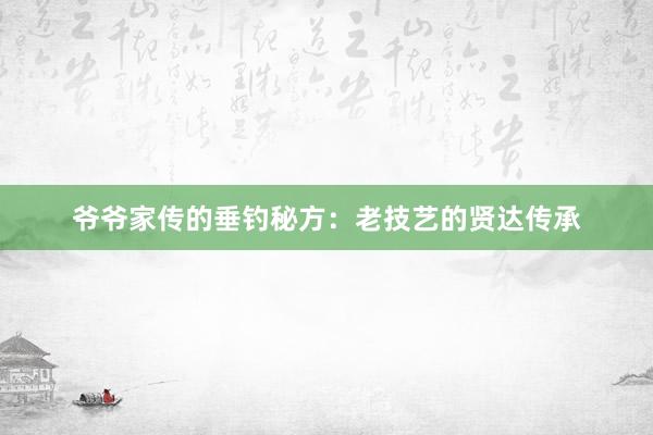 爷爷家传的垂钓秘方：老技艺的贤达传承