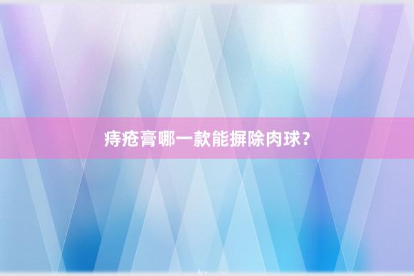 痔疮膏哪一款能摒除肉球？