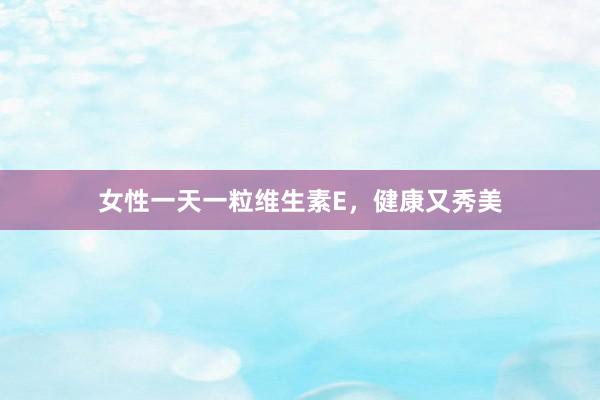 女性一天一粒维生素E，健康又秀美