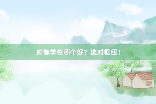 瑜伽学校哪个好？选对枢纽！